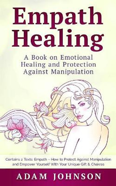 Empath Healing: A Book on Emotional Healing and Protection Against Manipulation (Contains 2 Texts: Empath - How to Protect Against Manipulation and Empower Yourself with Your Unique Gift & Chakras) by Adam Johnson 9781987700619