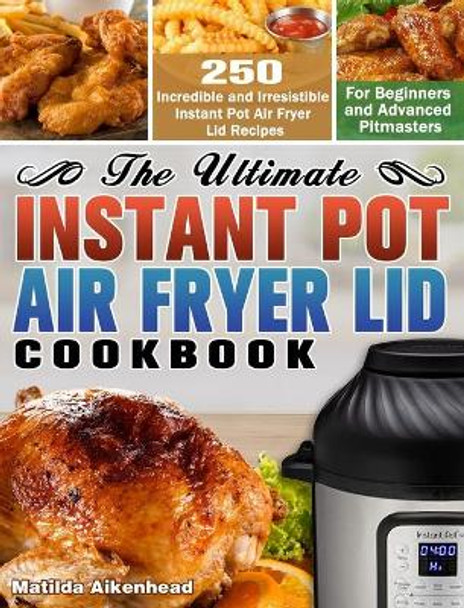 The Ultimate Instant Pot Air Fryer Lid Cookbook: 250 Incredible and Irresistible Instant Pot Air Fryer Lid Recipes for Beginners and Advanced Pitmasters. by Matilda Aikenhead 9781649842657