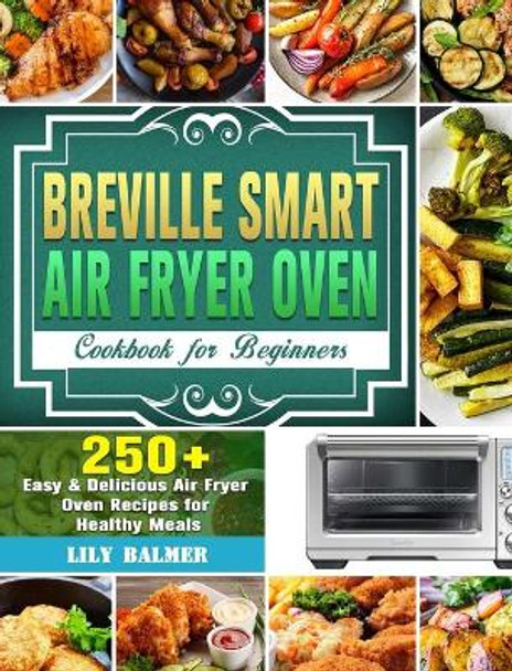 Breville Smart Air Fryer Oven Cookbook for Beginners: 250+ Easy & Delicious Air Fryer Oven Recipes for Healthy Meals by Lily Balmer 9781649842596