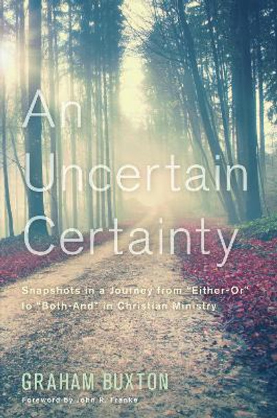 An Uncertain Certainty: Snapshots in a Journey from Either-Or to Both-And in Christian Ministry by Graham Buxton 9781610972215