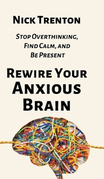 Rewire Your Anxious Brain: Stop Overthinking, Find Calm, and Be Present by Nick Trenton 9781647434373