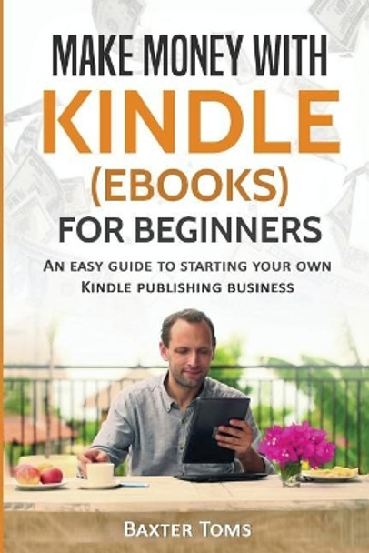 Make Money with Kindle (eBooks) for Beginners: An Easy Guide to Starting Your Own Kindle Publishing Business by Baxter Toms 9781545141960