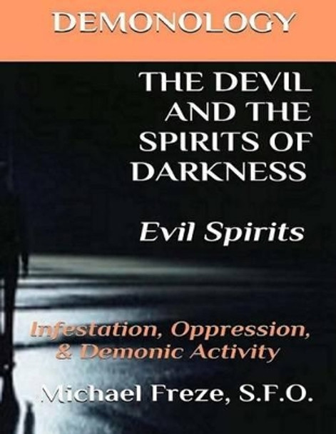 Demonology the Devil and the Spirits of Darkness Evil Spirits: Infestation, Oppression, & Demonic Activity by Michael Freze 9781523912513