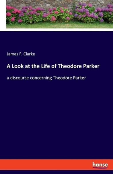 A Look at the Life of Theodore Parker: a discourse concerning Theodore Parker by James F Clarke 9783348058377