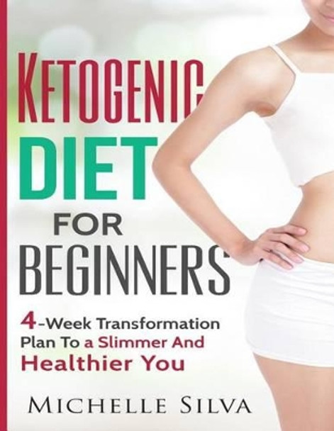 Ketogenic Diet For Beginners: 4-Week Transformation Plan To a Slimmer And Healthier You by Michelle Silva 9781539430193