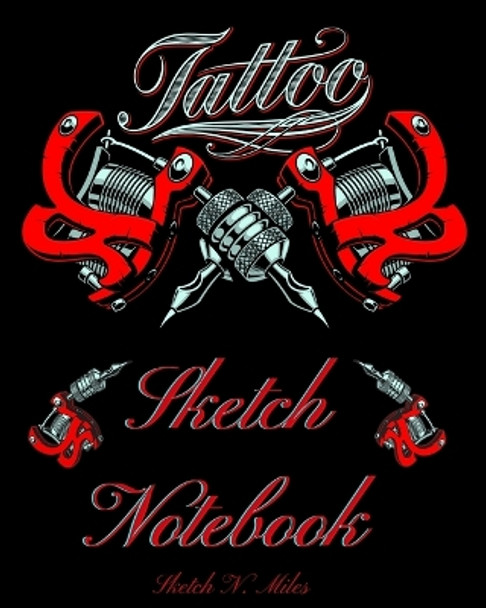 Tattoo Sketch Notebook: Art Sketch Pad for Tattoo Designs to Draw New Design Ideas - Cool gift for every tattoo junkee - 120 Pages for Drawing, Doodling And Sketching - 8.5&quot;x11&quot; Large by Sketch N Miles 9781938717529
