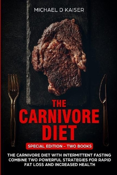 The Carnivore Diet: Special Edition - Two Books - Carnivore Diet With Intermittent Fasting. Combine Two Powerful Strategies For Rapid Fat Loss and Increased Health by Michael D Kaiser 9781798870334