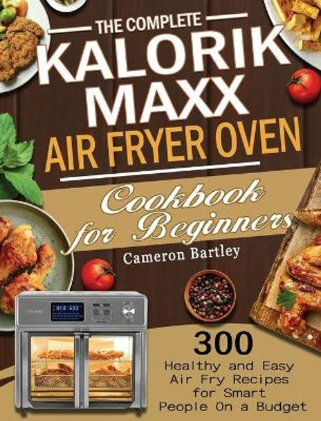 The Complete Kalorik Maxx Air Fryer Oven Cookbook for Beginners: 300 Healthy and Easy Air Fry Recipes for Smart People On a Budget by Cameron Bartley 9781801245777