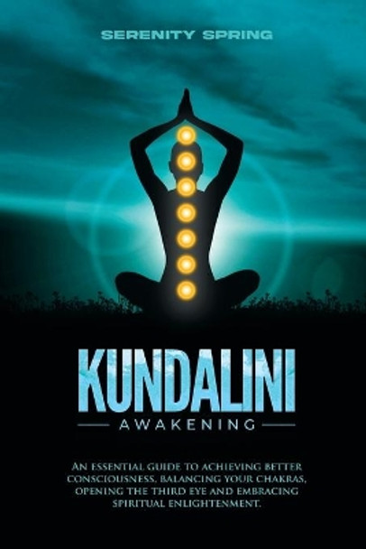 Kundalini Awakening: An essential guide to achieving better consciousness and balancing your chakras, opening the third eye and embracing spiritual enlightenment. by Serenity Spring 9781803345680