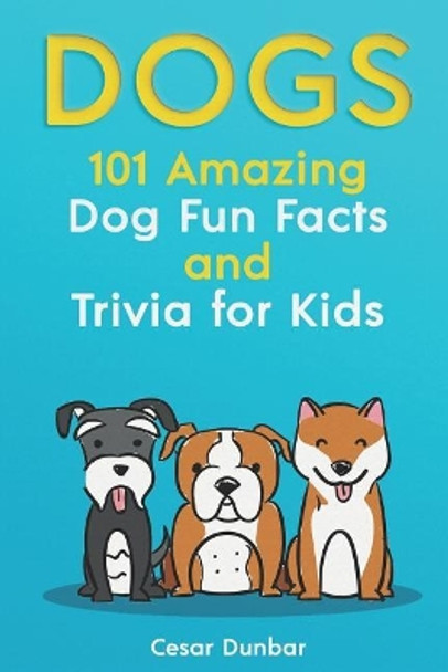 Dogs: 101 Amazing Dog Fun Facts and Trivia for Kids: Learn to Love and Train the Perfect Dog (with 40+ Photos!) by Cesar Dunbar 9781721957453