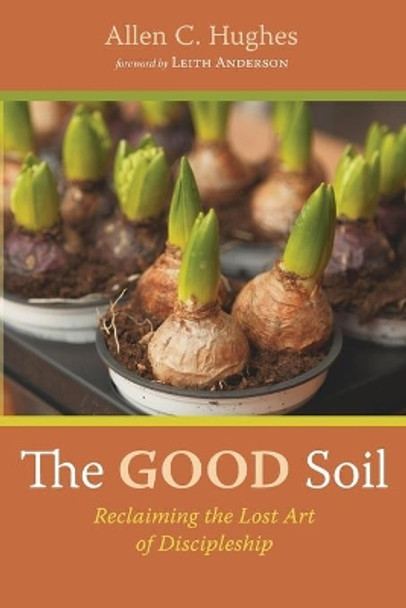 The Good Soil: Reclaiming the Lost Art of Discipleship by Allen C Hughes 9781725295414