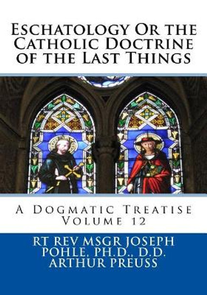 Eschatology Or the Catholic Doctrine of the Last Things: A Dogmatic Treatise Volume 12 by Arthur Preuss 9781725509603