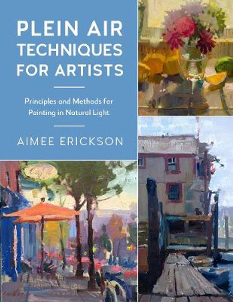 Plein Air Techniques for Artists: Principles and Methods for Painting in Natural Light: Volume 8 by Aimee Erickson
