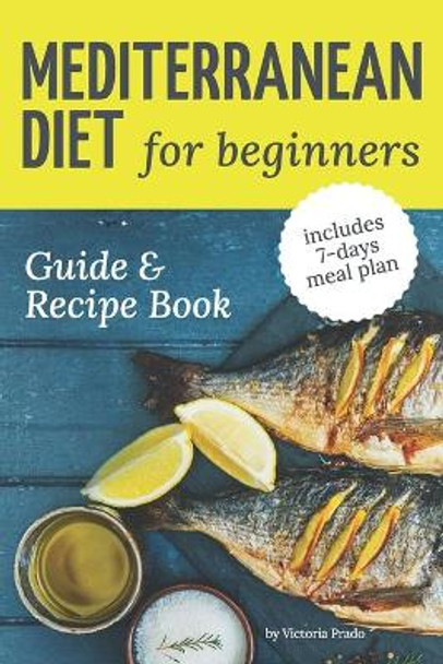 Mediterranean diet guide and recipe book for beginners: Easy and Healthy Everyday Mediterranean Diet Recipes to Weight -Loss and Prevent Risk of Heart Diseases. (includes 7-days meal plan) by Victoria Prado 9798643545668