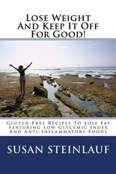 Lose Weight And Keep It Off -For Good!: Gluten-Free Recipes To Lose Fat Featuring Low Glycemic Index And Anti-Inflammatory Foods by Susan Steinlauf 9781493558896