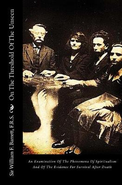 On the Threshold of the Unseen: An Examination of the Phenomena of Spiritualism and of the Evidence for Survival After Death by Sir William F Barrett F R S 9781480018136