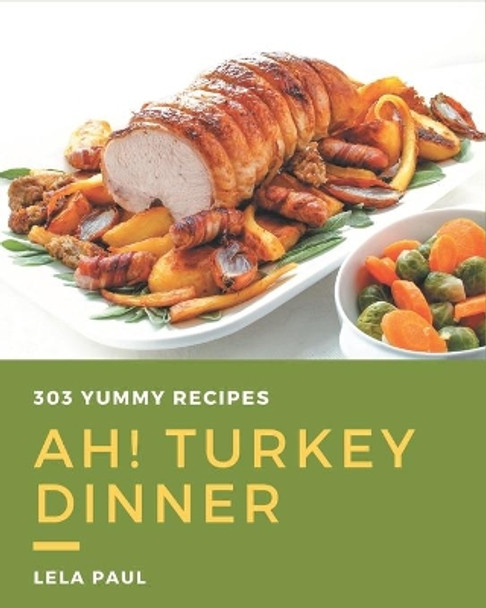 Ah! 303 Yummy Turkey Dinner Recipes: Let's Get Started with The Best Yummy Turkey Dinner Cookbook! by Lela Paul 9798576254484