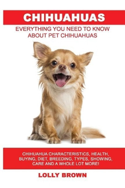 Chihuahuas: Chihuahua Characteristics, Health, Buying, Diet, Breeding, Types, Showing, Care and a Whole Lot More! Everything You Need to Know about Pet Chihuahuas by Lolly Brown 9781946286291