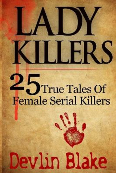 Lady Killers: 25 True Tales of Female Killers by Devlin Blake 9781494401474