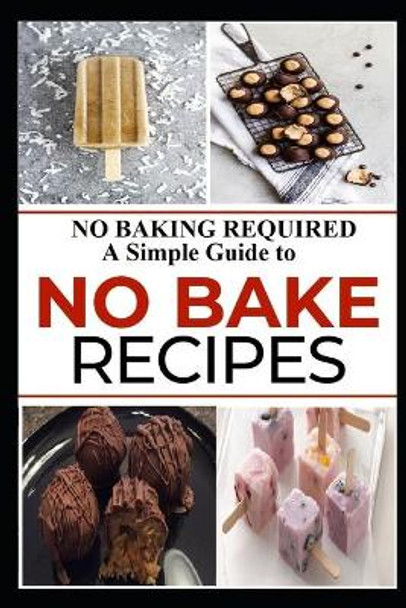 No Baking Required: A Simple Guide to NO BAKE Recipes by Robert W Cunningham 9781660327218