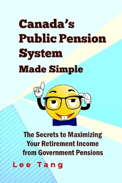 Canada's Public Pension System Made Simple: The Secrets To Maximizing Your Retirement Income From Government Pensions by Lee Tang 9781514784686