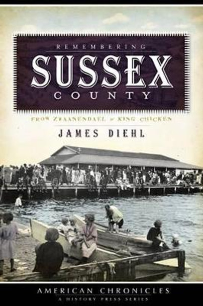 Remembering Sussex County: From Zaawendael to King Chicken by James Diehl 9781596296619