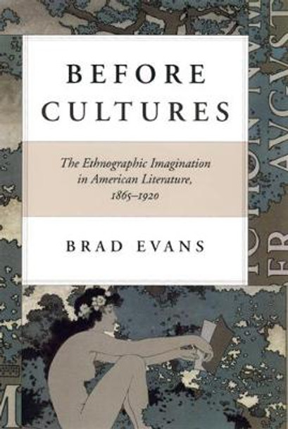 Before Cultures: The Ethnographic Imagination in American Literature, 1865-1920 by Brad Evans
