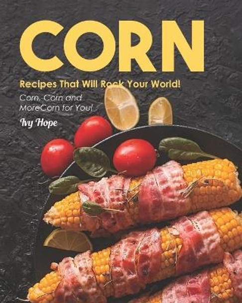 Corn Recipes That Will Rock Your World!: Corn, Corn and More Corn for You! by Ivy Hope 9798688638608