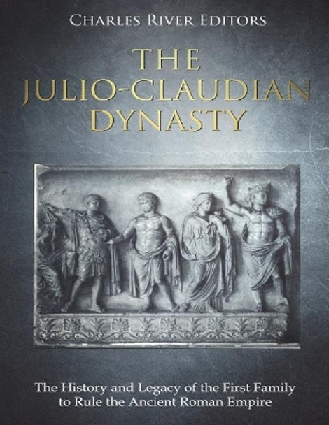 The Julio-Claudian Dynasty: The History and Legacy of the First Family to Rule the Ancient Roman Empire by Charles River Editors 9781722649944
