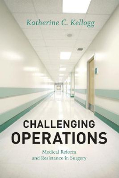 Challenging Operations: Medical Reform and Resistance in Surgery by Katherine C. Kellogg