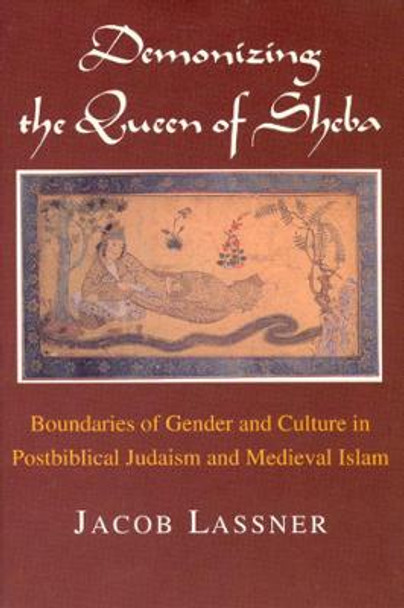 Demonizing the Queen of Sheba: Boundaries of Gender and Culture in Postbiblical Judaism and Medieval Islam by Jacob Lassner