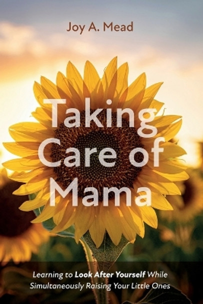 Taking Care of Mama: Learning to Look After Yourself While Simultaneously Raising Your Little Ones by Joy A Mead 9781666755831