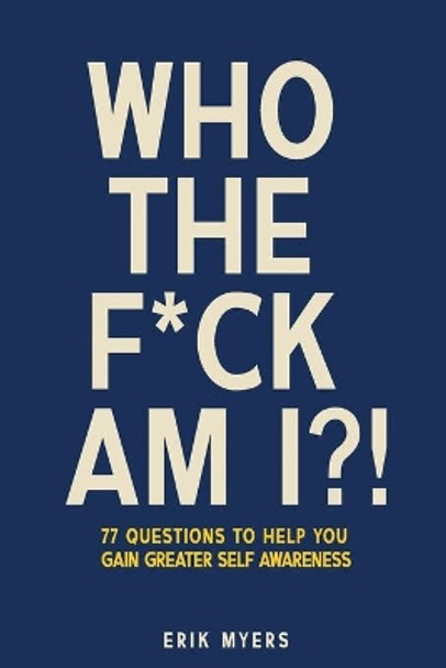 Who The F*ck Am I?!: 77 Questions To Help You Gain Greater Self Awareness by Erik Myers 9798662703841