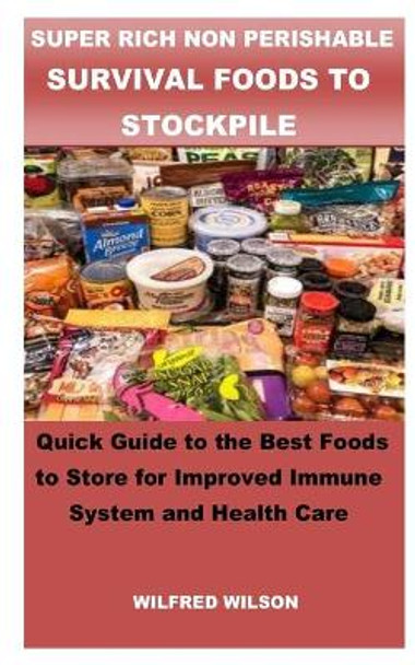 Super Rich Non Perishable Survival Foods to Stockpile: Quick Guide to the Best Foods to Store for Improved Immune System and Health Care by Wilfred Wilson 9798647698025