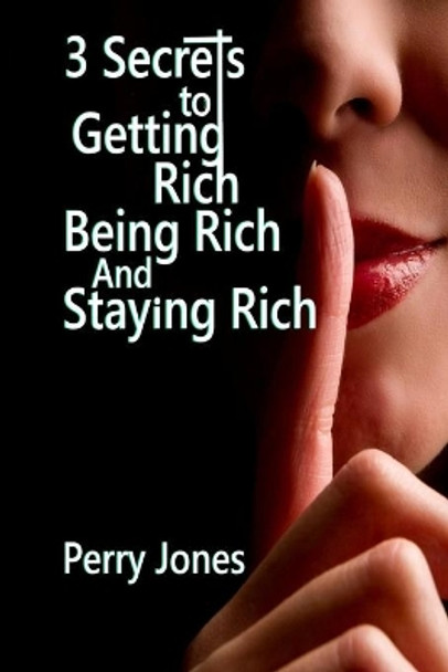 3 Secrets to Getting Rich, Being Rich and Staying Rich: 3 Hidden, Simple Life Hacks That Will Vault You Into The 1% by Perry Jones 9798666410479