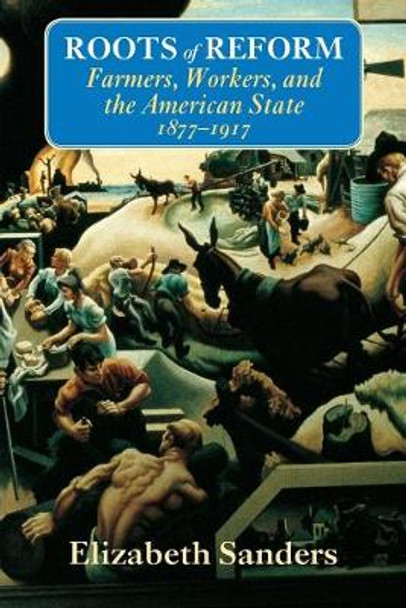 Roots of Reform: Farmers, Workers, and the American State, 1877-1917 by Elizabeth Sanders