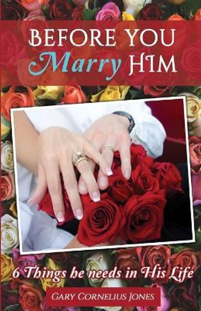 Before You Marry Him: 6 Things He Needs in His Life by Gary Cornelius Jones 9781492712916