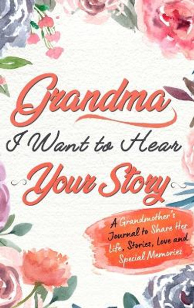 Grandma, I Want To Hear Your Story: A Grandmothers Journal To Share Her Life, Stories, Love and Special Memories by The Life Graduate Publishing Group 9781922453785