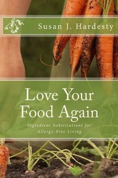 Love Your Food Again: Ingredient Substitutions for Allergy-Free Living by Susan J Hardesty 9781508555414