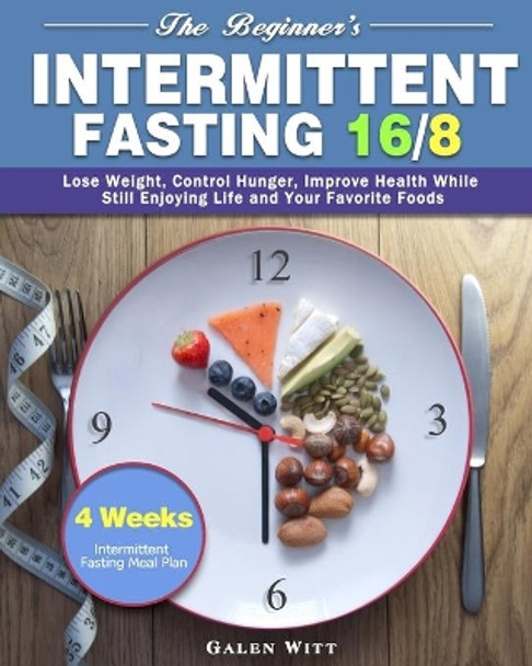 The Beginner's Intermittent Fasting 16/8: 4 Weeks Intermittent Fasting Meal Plan to Lose Weight, Control Hunger, Improve Health While Still Enjoying Life and Your Favorite Foods by Galen Witt 9781913982461