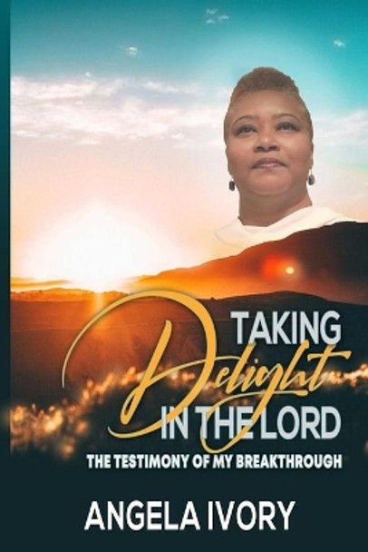 Taking Delight in the Lord: The Testimony of My Breakthrough by Angela Ivory 9798627767765