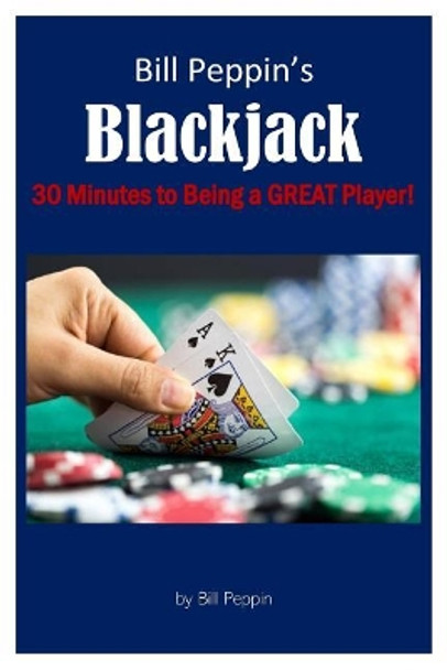 Bill Peppin's Blackjack: 30 Minutes to Being a Great Player! by Bill Peppin 9781978210271
