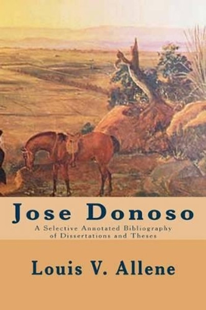 Jose Donoso: A Selective Annotated Bibliography of Dissertations and Theses by Louis V Allene 9781511690409