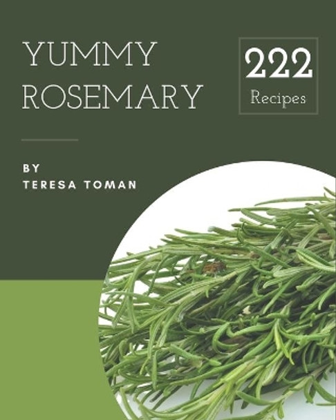 222 Yummy Rosemary Recipes: Yummy Rosemary Cookbook - All The Best Recipes You Need are Here! by Teresa Toman 9798689796048