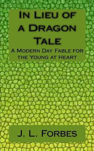 In Lieu of a Dragon Tale: A Modern Day Fable for the Young at Heart by J L Forbes 9781505401073