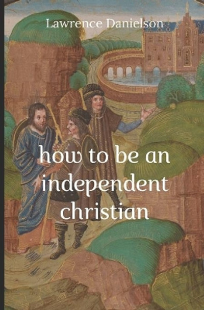 How to Be an Independent Christian by Lawrence Danielson 9798551304326