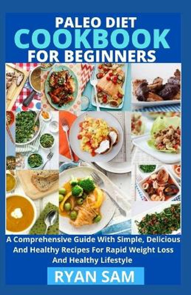 Paleo Diet Cookbook For Beginners: A Comprehensive Guide With Simple, Delicious And Healthy Recipes For Rapid Weight Loss And Healthy Lifestyle by Ryan Sam 9798727386644