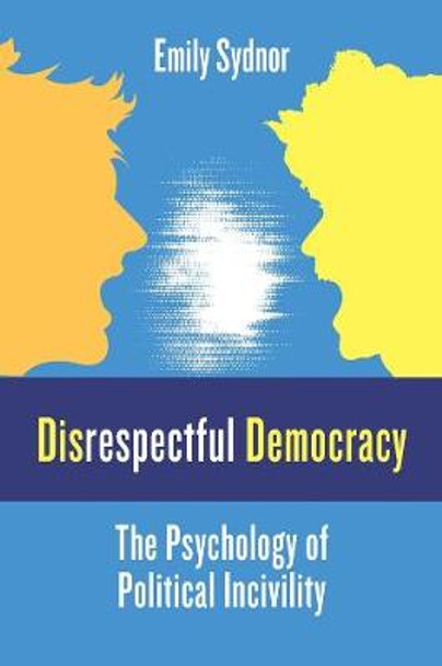Disrespectful Democracy: The Psychology of Political Incivility by Professor Emily Sydnor