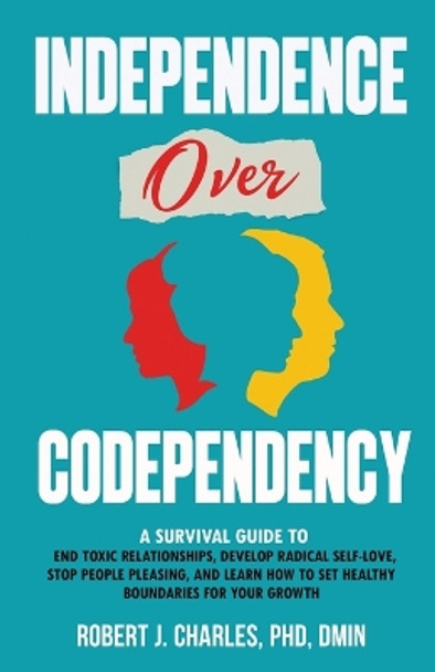 Independence Over Codependency: A Survival Guide to End Toxic Relationships, Develop Radical Selflove, Stop People Pleasing, and Learn How to Set Healthy Boundaries for Your Growth by Robert J Charles 9798987842652