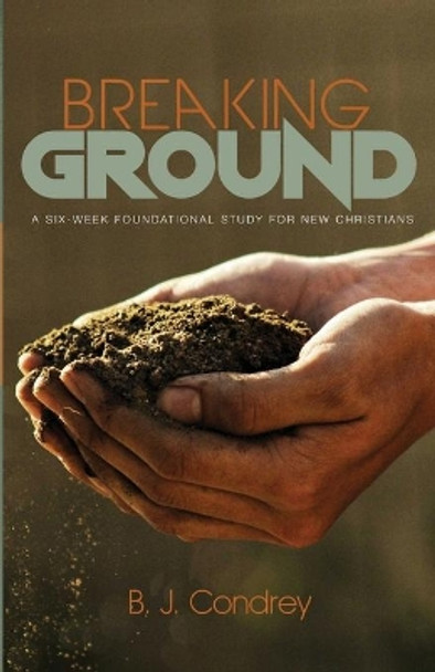 Breaking Ground: A Six-Week Foundational Study for New Christians by B J Condrey 9781532678776